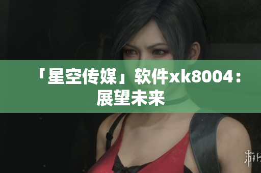 「星空传媒」软件xk8004：展望未来