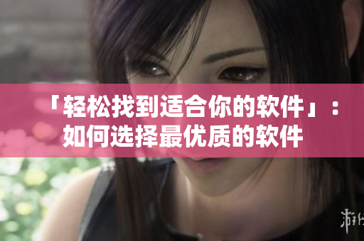 「轻松找到适合你的软件」：如何选择最优质的软件