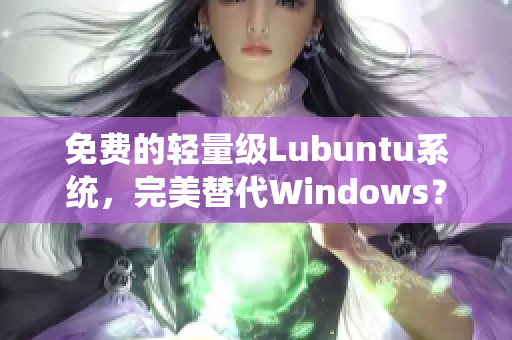 免费的轻量级Lubuntu系统，完美替代Windows？