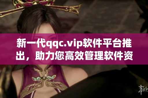新一代qqc.vip软件平台推出，助力您高效管理软件资源