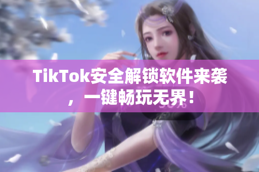 TikTok安全解锁软件来袭，一键畅玩无界！