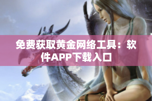 免费获取黄金网络工具：软件APP下载入口