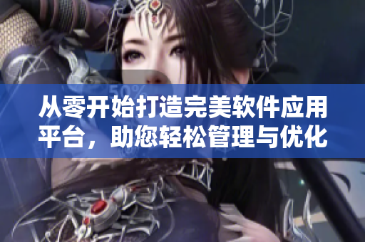 从零开始打造完美软件应用平台，助您轻松管理与优化业务