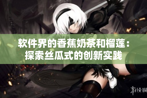 软件界的香蕉奶茶和榴莲：探索丝瓜式的创新实践