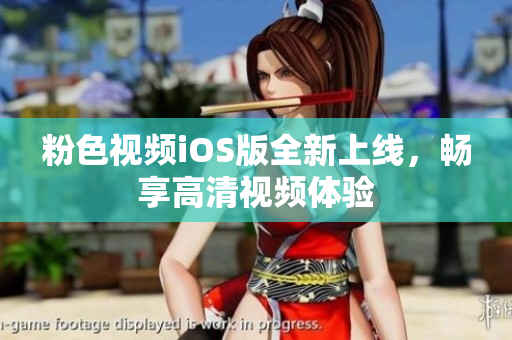 粉色视频iOS版全新上线，畅享高清视频体验