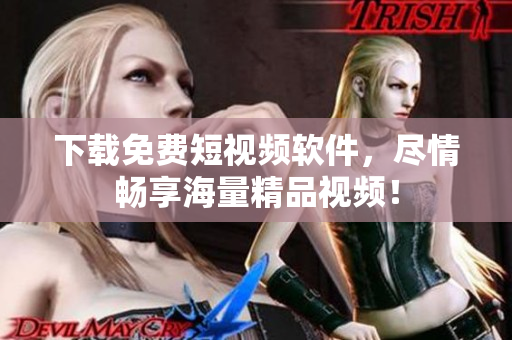 下载免费短视频软件，尽情畅享海量精品视频！
