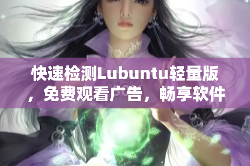 快速检测Lubuntu轻量版，免费观看广告，畅享软件之旅！