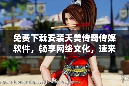免费下载安装天美传奇传媒软件，畅享网络文化，速来体验！
