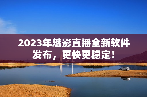 2023年魅影直播全新软件发布，更快更稳定！