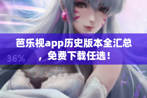 芭乐视app历史版本全汇总，免费下载任选！