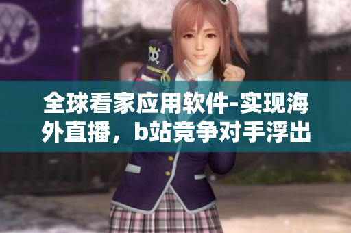 全球看家应用软件-实现海外直播，b站竞争对手浮出水面