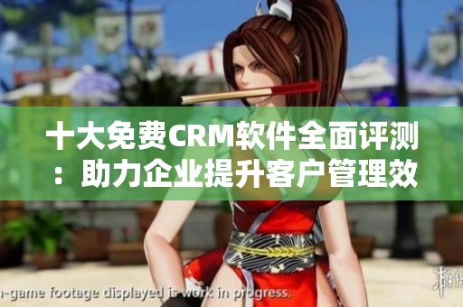 十大免费CRM软件全面评测：助力企业提升客户管理效率