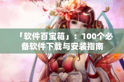 「软件百宝箱」：100个必备软件下载与安装指南
