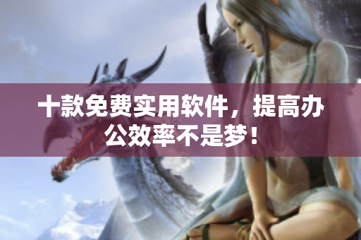十款免费实用软件，提高办公效率不是梦！