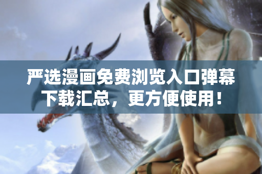 严选漫画免费浏览入口弹幕下载汇总，更方便使用！