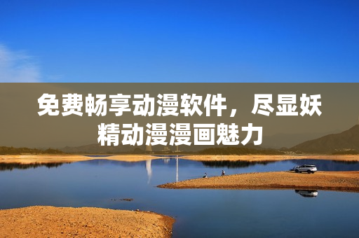 免费畅享动漫软件，尽显妖精动漫漫画魅力
