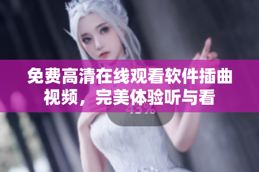 免费高清在线观看软件插曲视频，完美体验听与看