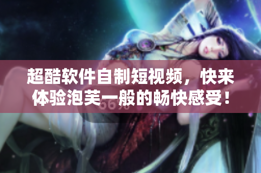 超酷软件自制短视频，快来体验泡芙一般的畅快感受！