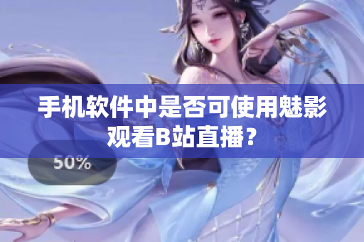 手机软件中是否可使用魅影观看B站直播？