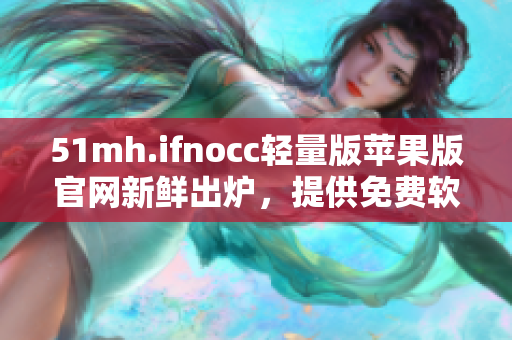 51mh.ifnocc轻量版苹果版官网新鲜出炉，提供免费软件下载