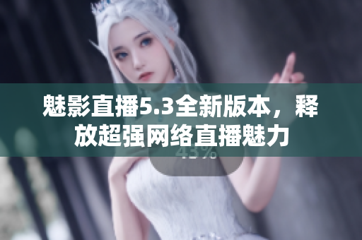 魅影直播5.3全新版本，释放超强网络直播魅力