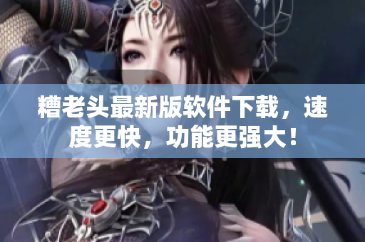 糟老头最新版软件下载，速度更快，功能更强大！
