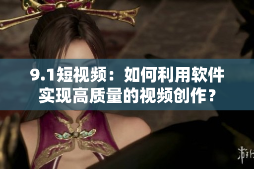 9.1短视频：如何利用软件实现高质量的视频创作？