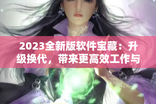 2023全新版软件宝藏：升级换代，带来更高效工作与生活体验