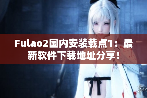Fulao2国内安装载点1：最新软件下载地址分享！