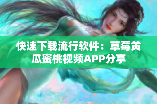 快速下载流行软件：草莓黄瓜蜜桃视频APP分享