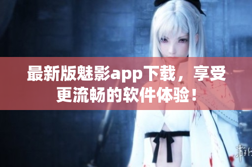 最新版魅影app下载，享受更流畅的软件体验！