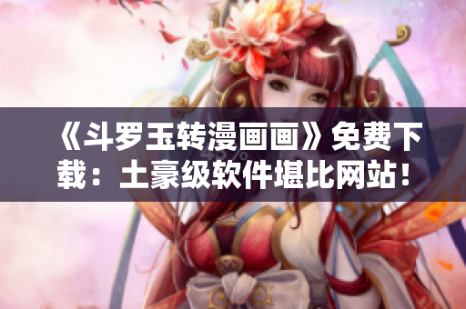 《斗罗玉转漫画画》免费下载：土豪级软件堪比网站！