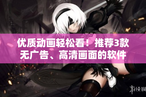 优质动画轻松看！推荐3款无广告、高清画面的软件