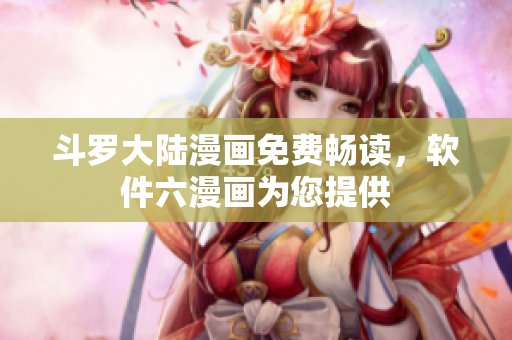 斗罗大陆漫画免费畅读，软件六漫画为您提供