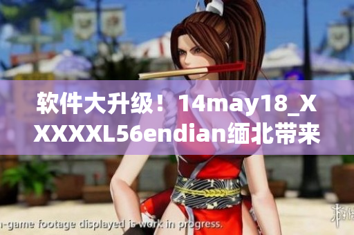 软件大升级！14may18_XXXXXL56endian缅北带来全新功能(1)
