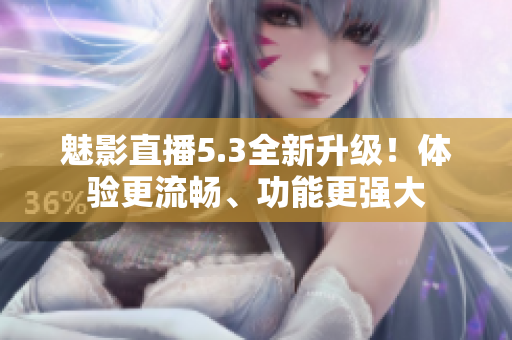 魅影直播5.3全新升级！体验更流畅、功能更强大