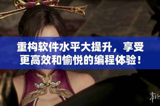 重构软件水平大提升，享受更高效和愉悦的编程体验！
