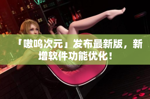 「嗷呜次元」发布最新版，新增软件功能优化！