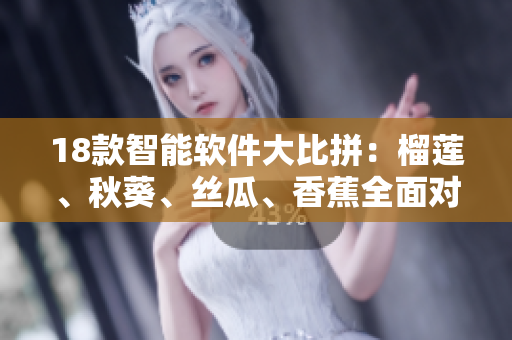 18款智能软件大比拼：榴莲、秋葵、丝瓜、香蕉全面对决！