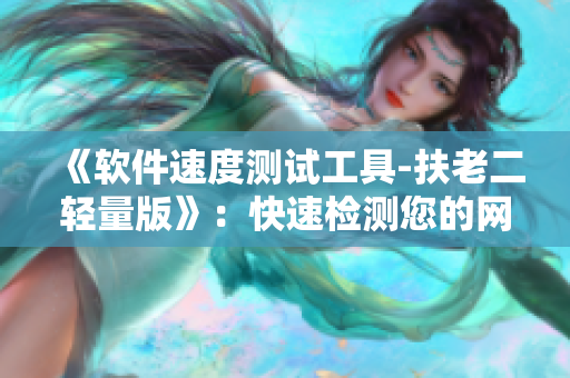 《软件速度测试工具-扶老二轻量版》：快速检测您的网络连接速度