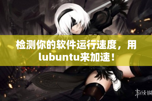 检测你的软件运行速度，用lubuntu来加速！