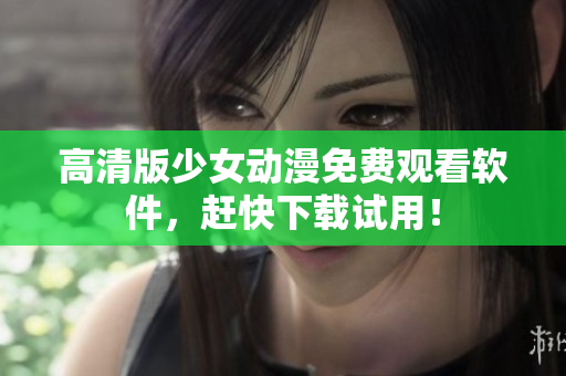 高清版少女动漫免费观看软件，赶快下载试用！