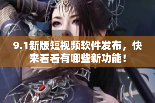 9.1新版短视频软件发布，快来看看有哪些新功能！