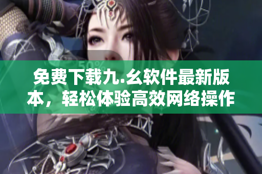 免费下载九.幺软件最新版本，轻松体验高效网络操作