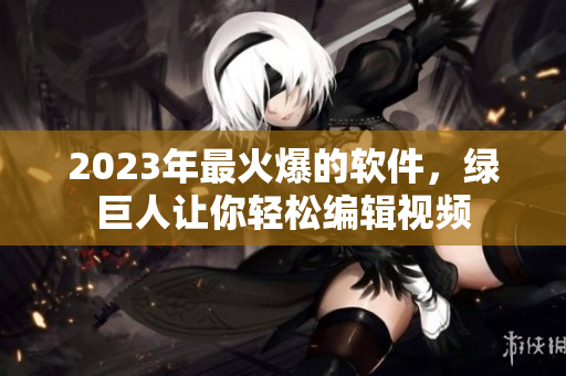 2023年最火爆的软件，绿巨人让你轻松编辑视频