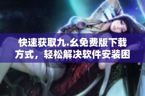 快速获取九.幺免费版下载方式，轻松解决软件安装困扰