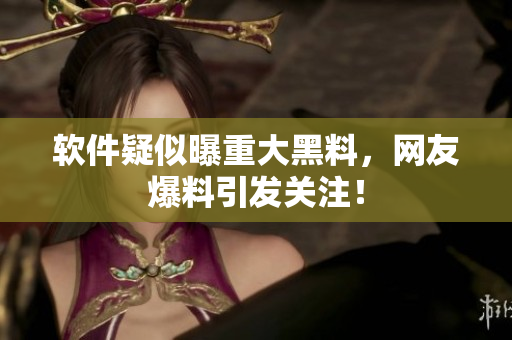 软件疑似曝重大黑料，网友爆料引发关注！