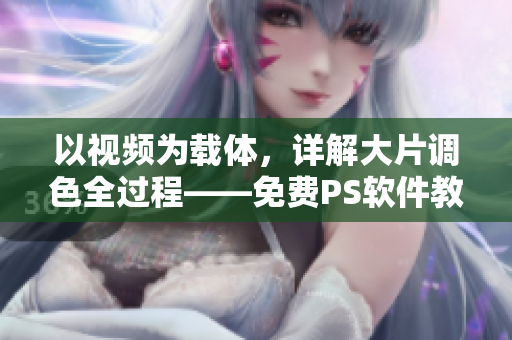 以视频为载体，详解大片调色全过程——免费PS软件教程