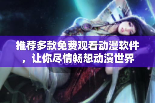 推荐多款免费观看动漫软件，让你尽情畅想动漫世界
