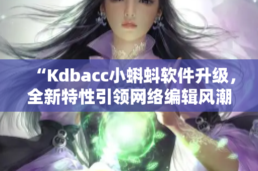 “Kdbacc小蝌蚪软件升级，全新特性引领网络编辑风潮！”